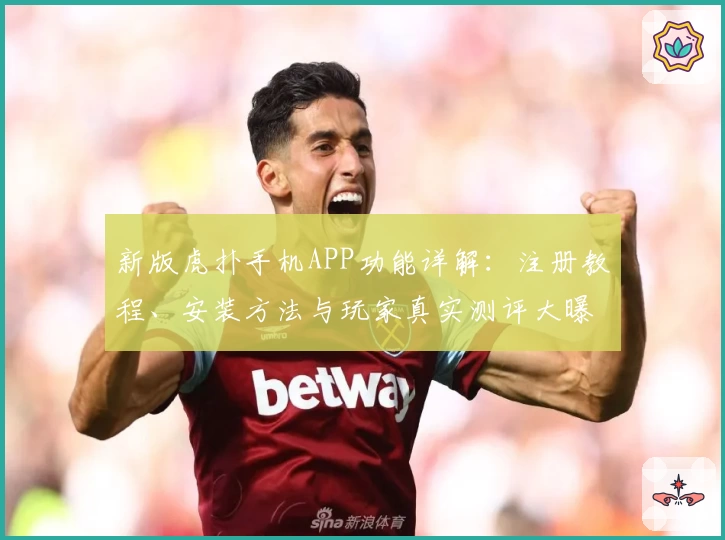 新版虎扑手机APP功能详解：注册教程、安装方法与玩家真实测评大曝光