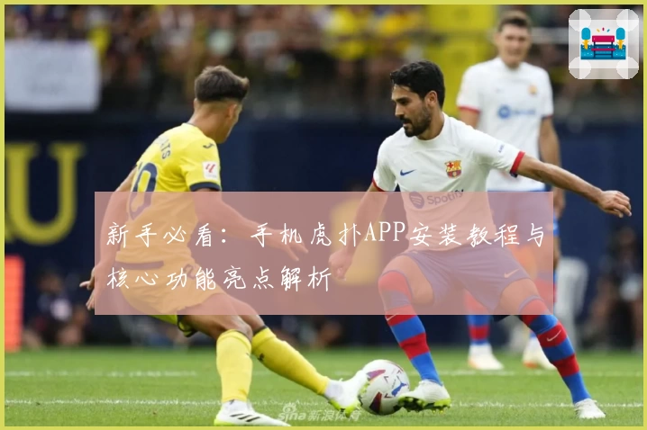 新手必看：手机虎扑APP安装教程与核心功能亮点解析