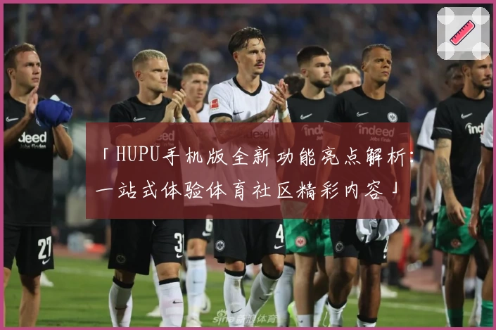 「HUPU手机版全新功能亮点解析：一站式体验体育社区精彩内容」