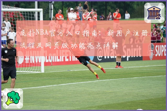 虎扑NBA官方入口指南：新用户注册流程及网页版功能亮点详解