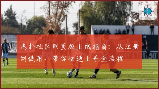 虎扑社区网页版上线指南：从注册到使用，带你快速上手全流程