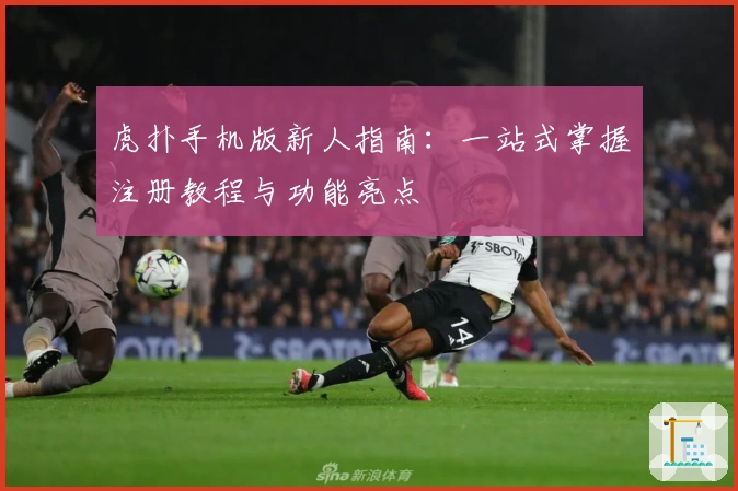 虎扑手机版新人指南：一站式掌握注册教程与功能亮点