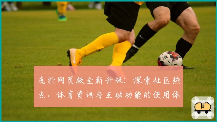 虎扑网页版全新升级：探索社区热点、体育资讯与互动功能的使用体验完整指南