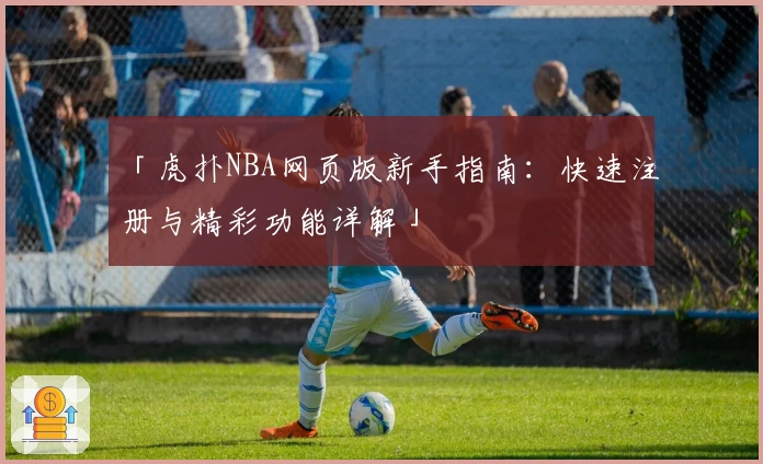 「虎扑NBA网页版新手指南：快速注册与精彩功能详解」