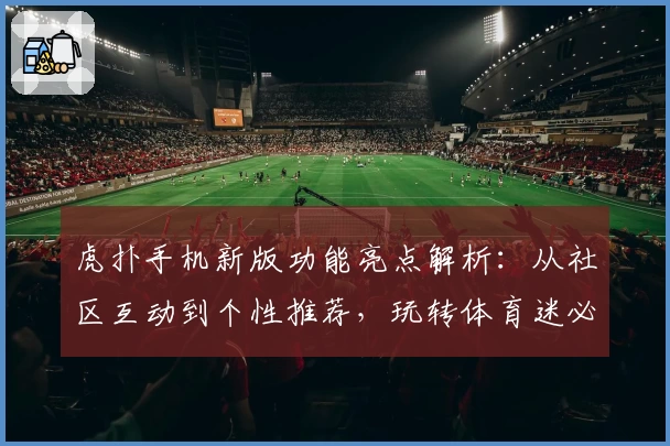 虎扑手机新版功能亮点解析：从社区互动到个性推荐，玩转体育迷必备APP