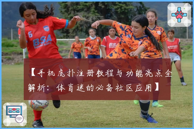 【手机虎扑注册教程与功能亮点全解析：体育迷的必备社区应用】