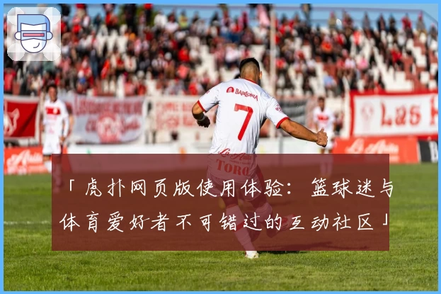 「虎扑网页版使用体验：篮球迷与体育爱好者不可错过的互动社区」