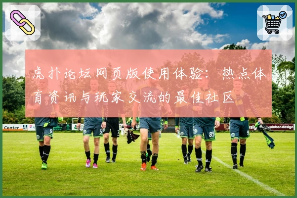 虎扑论坛网页版使用体验：热点体育资讯与玩家交流的最佳社区