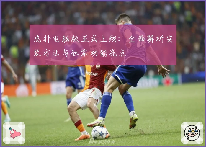 虎扑电脑版正式上线：全面解析安装方法与独家功能亮点