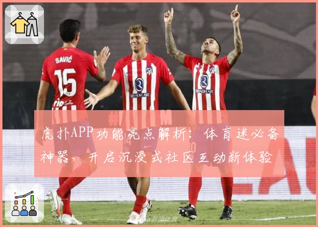 虎扑APP功能亮点解析：体育迷必备神器，开启沉浸式社区互动新体验