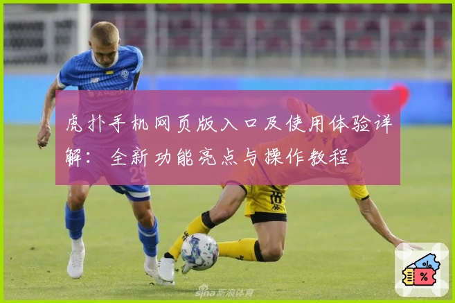 虎扑手机网页版入口及使用体验详解：全新功能亮点与操作教程