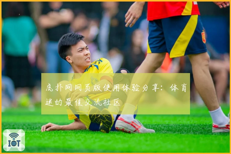 虎扑网网页版使用体验分享：体育迷的最佳交流社区