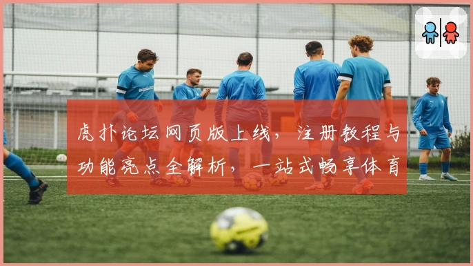 虎扑论坛网页版上线，注册教程与功能亮点全解析，一站式畅享体育社区互动体验