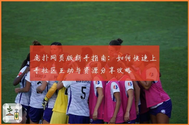 虎扑网页版新手指南：如何快速上手社区互动与资源分享攻略