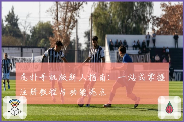 虎扑手机版新人指南：一站式掌握注册教程与功能亮点