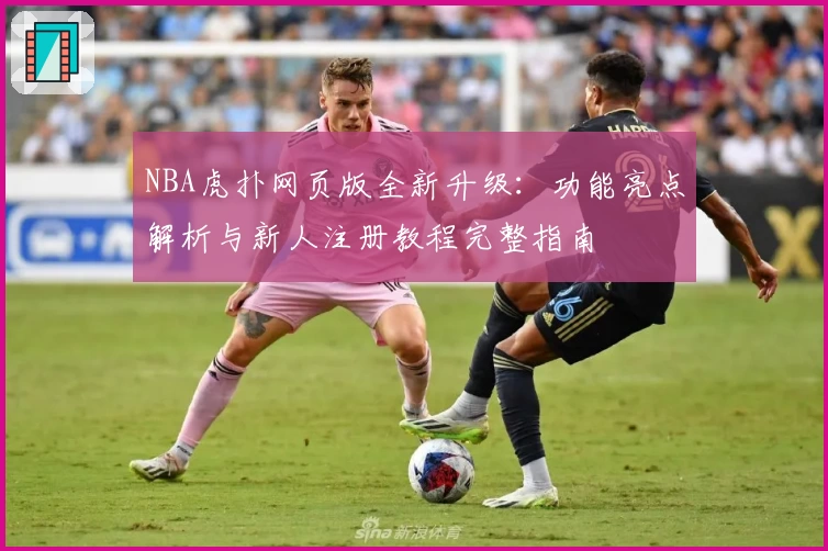 NBA虎扑网页版全新升级：功能亮点解析与新人注册教程完整指南