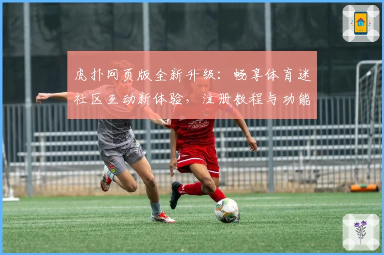 虎扑网页版全新升级：畅享体育迷社区互动新体验，注册教程与功能亮点解读
