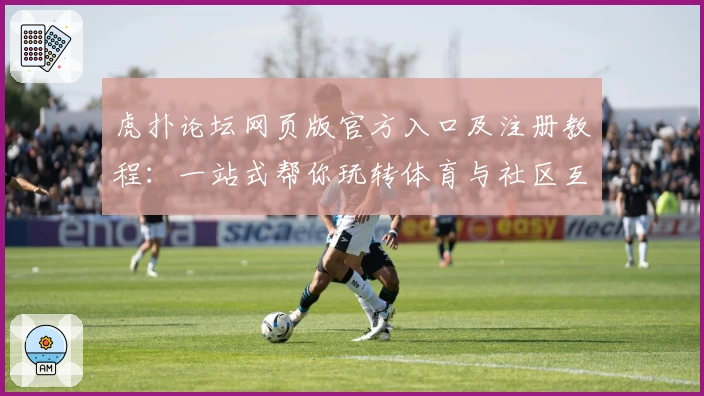 虎扑论坛网页版官方入口及注册教程：一站式帮你玩转体育与社区互动