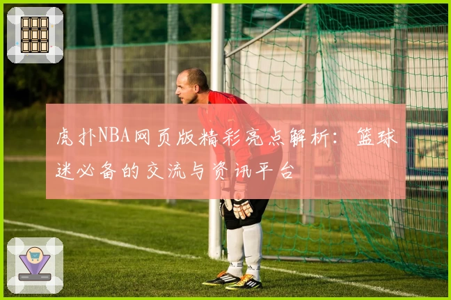 虎扑NBA网页版精彩亮点解析：篮球迷必备的交流与资讯平台
