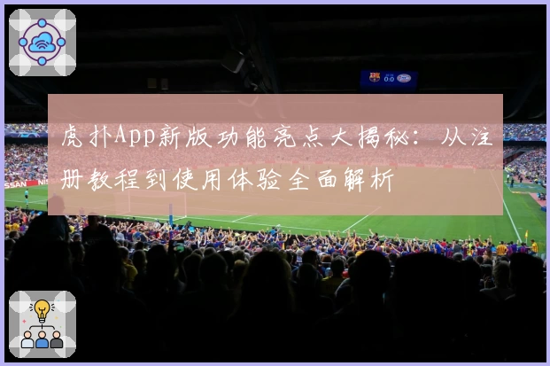 虎扑App新版功能亮点大揭秘：从注册教程到使用体验全面解析