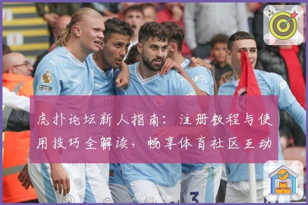 虎扑论坛新人指南：注册教程与使用技巧全解读，畅享体育社区互动体验