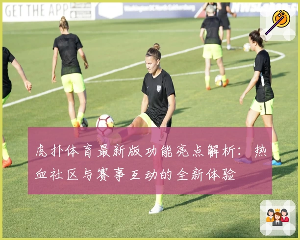 虎扑体育最新版功能亮点解析：热血社区与赛事互动的全新体验