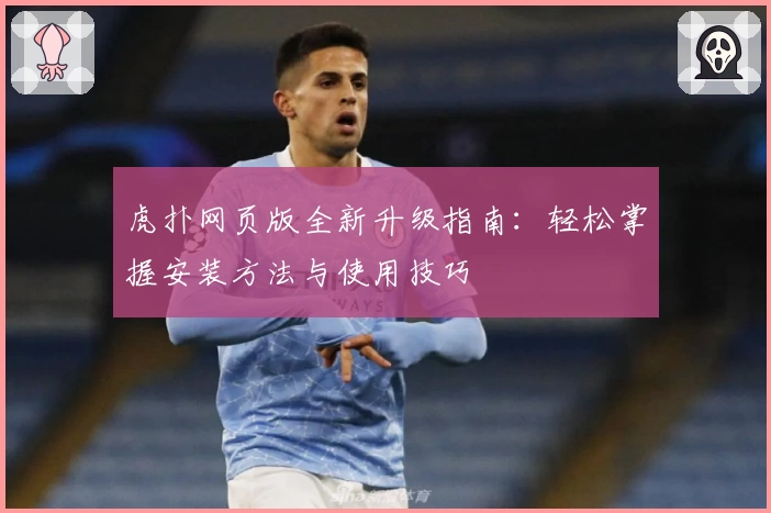 虎扑网页版全新升级指南：轻松掌握安装方法与使用技巧