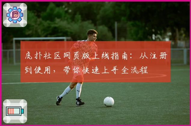 虎扑社区网页版上线指南：从注册到使用，带你快速上手全流程
