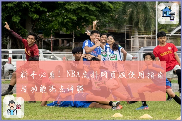 新手必看！NBA虎扑网页版使用指南与功能亮点详解