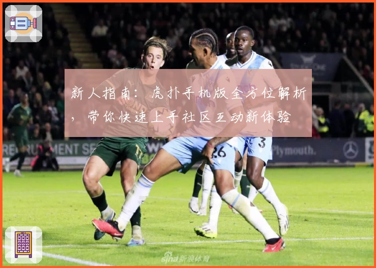 新人指南：虎扑手机版全方位解析，带你快速上手社区互动新体验