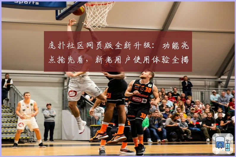 虎扑社区网页版全新升级:功能亮点抢先看,新老用户使用体验全揭秘