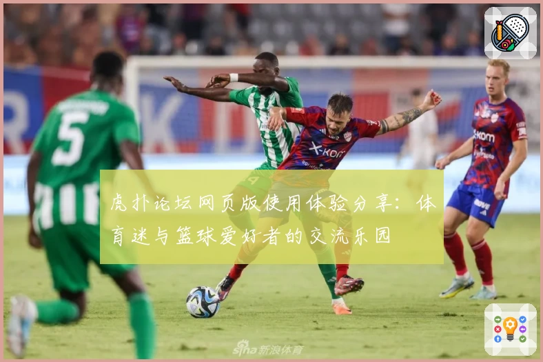 虎扑论坛网页版使用体验分享：体育迷与篮球爱好者的交流乐园