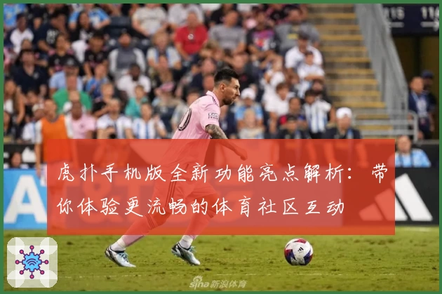 虎扑手机版全新功能亮点解析：带你体验更流畅的体育社区互动
