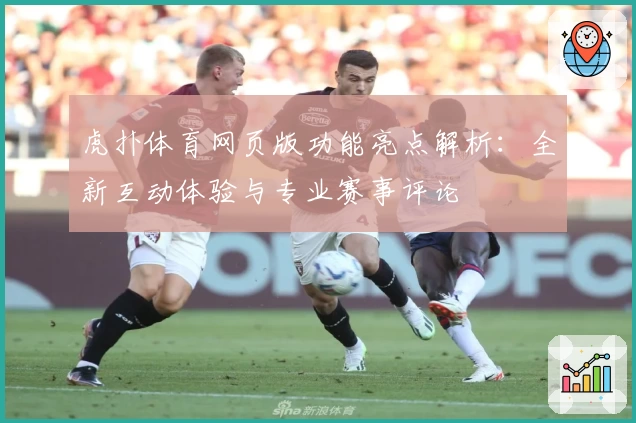 虎扑体育网页版功能亮点解析：全新互动体验与专业赛事评论