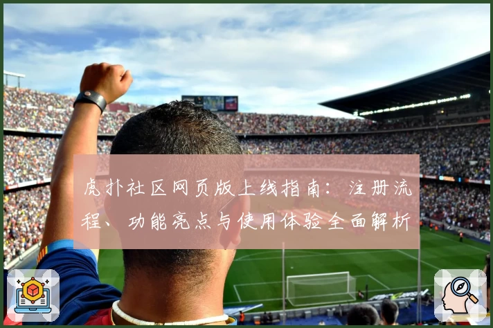 虎扑社区网页版上线指南：注册流程、功能亮点与使用体验全面解析