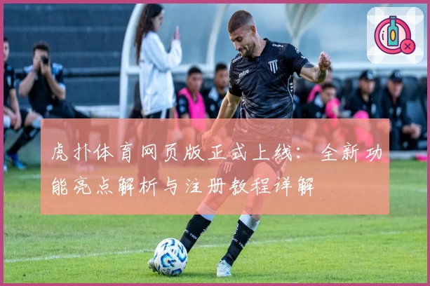 虎扑体育网页版正式上线：全新功能亮点解析与注册教程详解