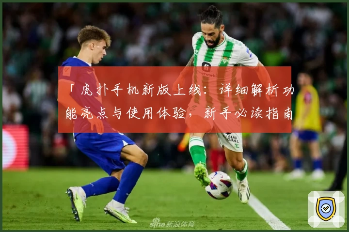 「虎扑手机新版上线：详细解析功能亮点与使用体验，新手必读指南」
