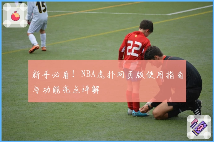 新手必看！NBA虎扑网页版使用指南与功能亮点详解