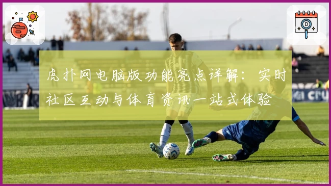虎扑网电脑版功能亮点详解：实时社区互动与体育资讯一站式体验
