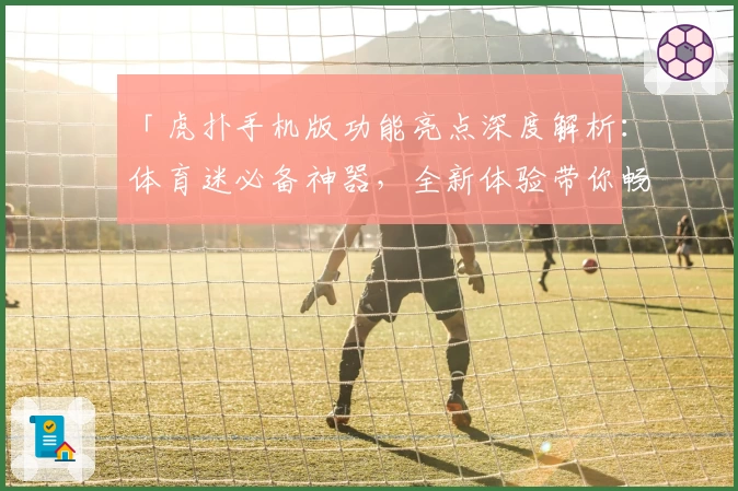 「虎扑手机版功能亮点深度解析：体育迷必备神器，全新体验带你畅游精彩赛事」