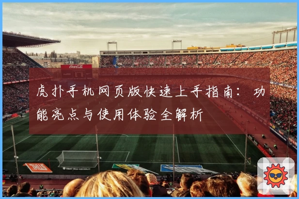 虎扑手机网页版快速上手指南：功能亮点与使用体验全解析