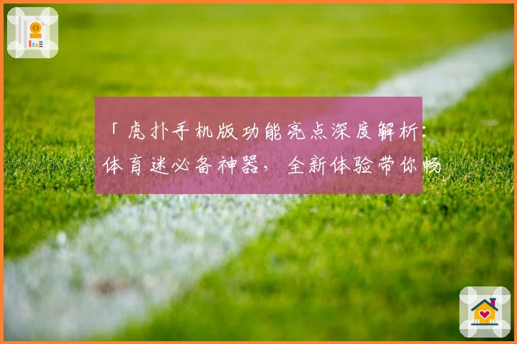 「虎扑手机版功能亮点深度解析：体育迷必备神器，全新体验带你畅游精彩赛事」