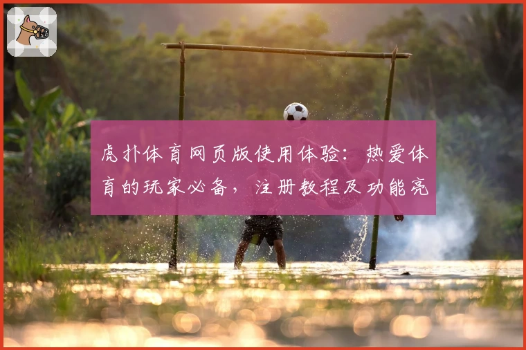 虎扑体育网页版使用体验：热爱体育的玩家必备，注册教程及功能亮点全解析