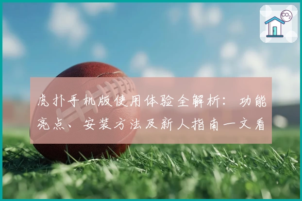 虎扑手机版使用体验全解析：功能亮点、安装方法及新人指南一文看懂