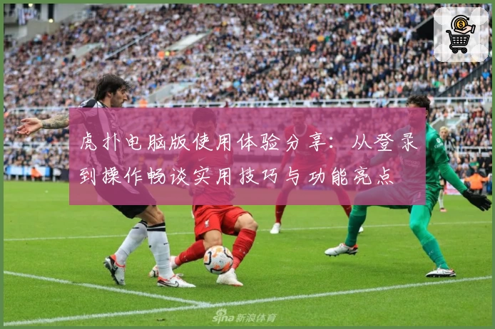 虎扑电脑版使用体验分享：从登录到操作畅谈实用技巧与功能亮点