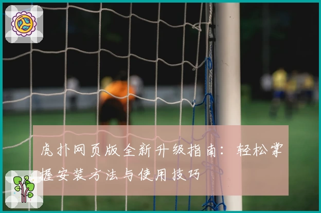 虎扑网页版全新升级指南：轻松掌握安装方法与使用技巧