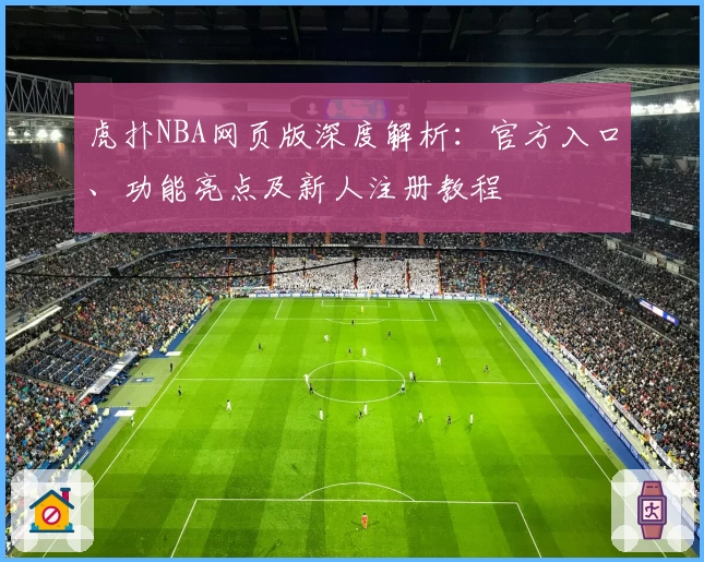虎扑NBA网页版深度解析:官方入口、功能亮点及新人注册教程