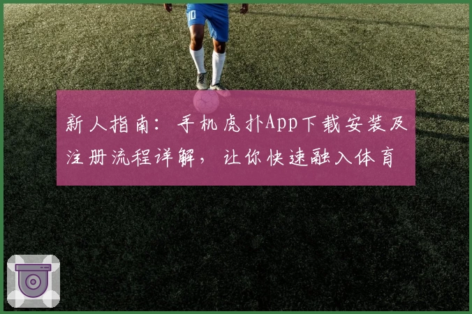 新人指南：手机虎扑App下载安装及注册流程详解，让你快速融入体育讨论圈