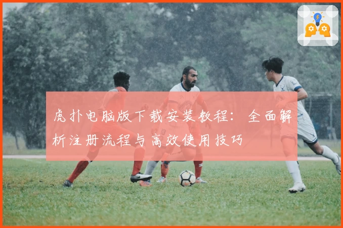 虎扑电脑版下载安装教程：全面解析注册流程与高效使用技巧