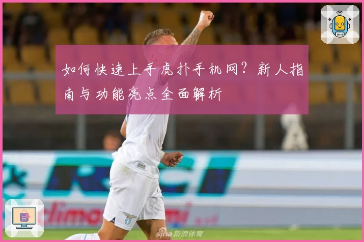 如何快速上手虎扑手机网？新人指南与功能亮点全面解析